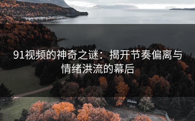 91视频的神奇之谜：揭开节奏偏离与情绪洪流的幕后