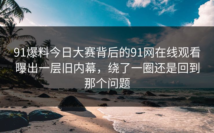 91爆料今日大赛背后的91网在线观看曝出一层旧内幕，绕了一圈还是回到那个问题