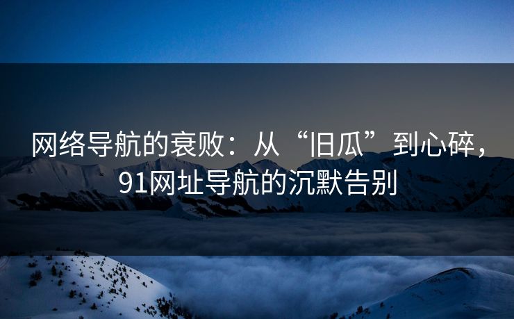 网络导航的衰败：从“旧瓜”到心碎，91网址导航的沉默告别