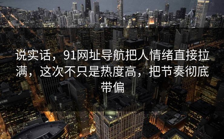 说实话，91网址导航把人情绪直接拉满，这次不只是热度高，把节奏彻底带偏