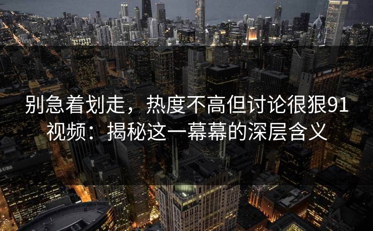 别急着划走，热度不高但讨论很狠91视频：揭秘这一幕幕的深层含义