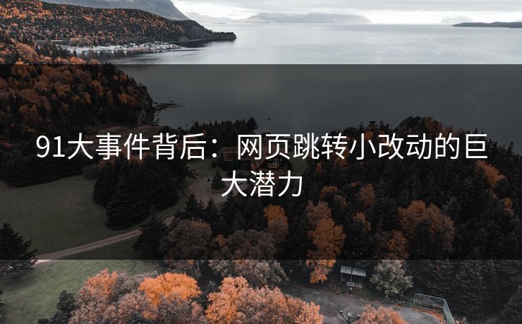 91大事件背后：网页跳转小改动的巨大潜力
