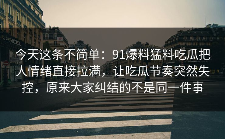 今天这条不简单：91爆料猛料吃瓜把人情绪直接拉满，让吃瓜节奏突然失控，原来大家纠结的不是同一件事