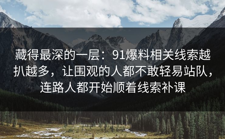藏得最深的一层：91爆料相关线索越扒越多，让围观的人都不敢轻易站队，连路人都开始顺着线索补课