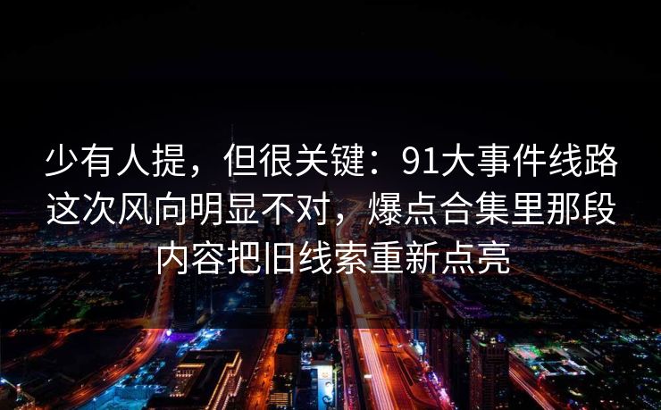少有人提，但很关键：91大事件线路这次风向明显不对，爆点合集里那段内容把旧线索重新点亮