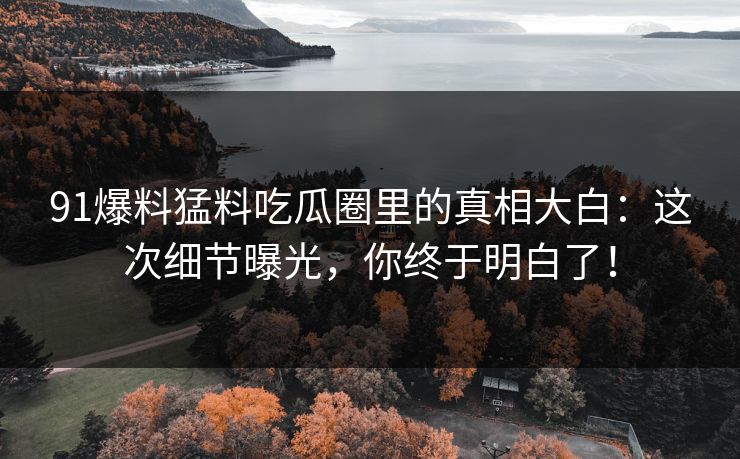 91爆料猛料吃瓜圈里的真相大白：这次细节曝光，你终于明白了！