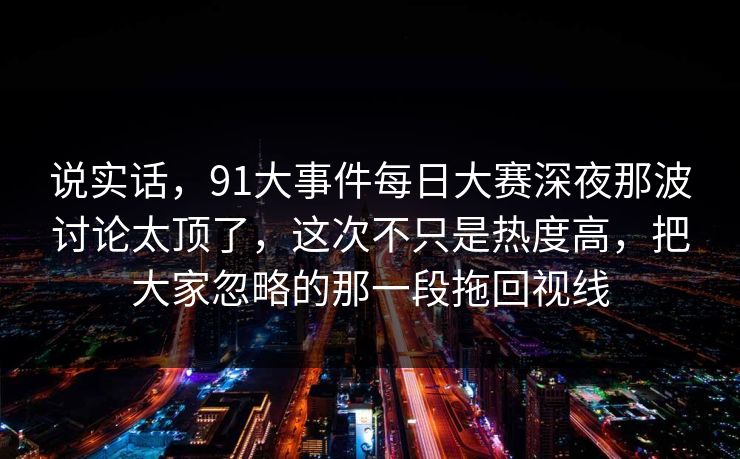 说实话，91大事件每日大赛深夜那波讨论太顶了，这次不只是热度高，把大家忽略的那一段拖回视线