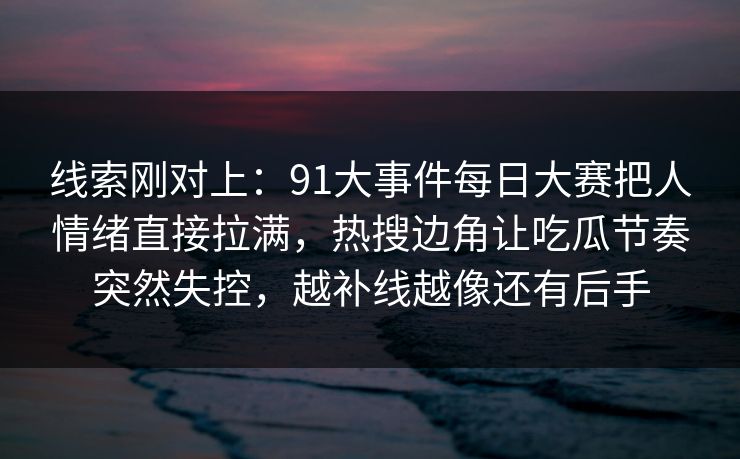 线索刚对上：91大事件每日大赛把人情绪直接拉满，热搜边角让吃瓜节奏突然失控，越补线越像还有后手