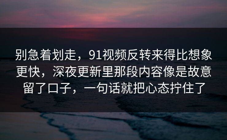 别急着划走，91视频反转来得比想象更快，深夜更新里那段内容像是故意留了口子，一句话就把心态拧住了
