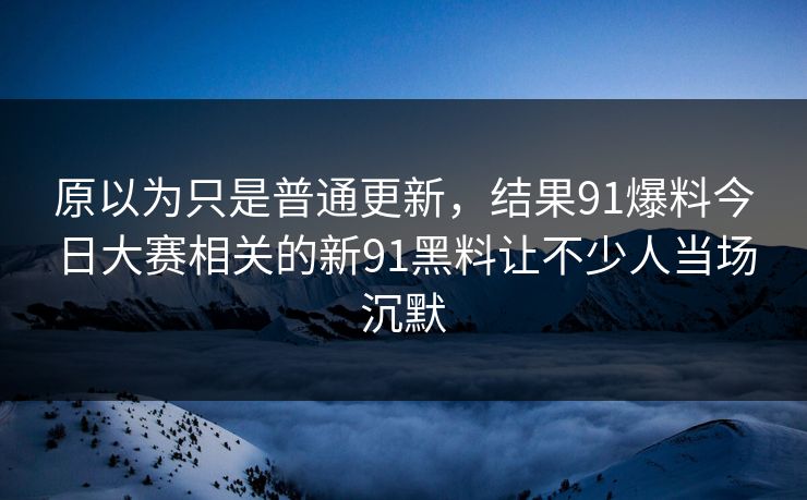 原以为只是普通更新，结果91爆料今日大赛相关的新91黑料让不少人当场沉默