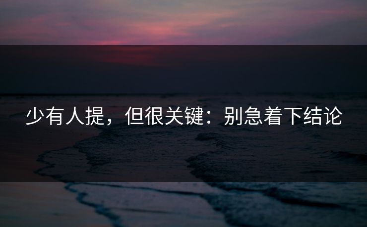 少有人提，但很关键：别急着下结论
