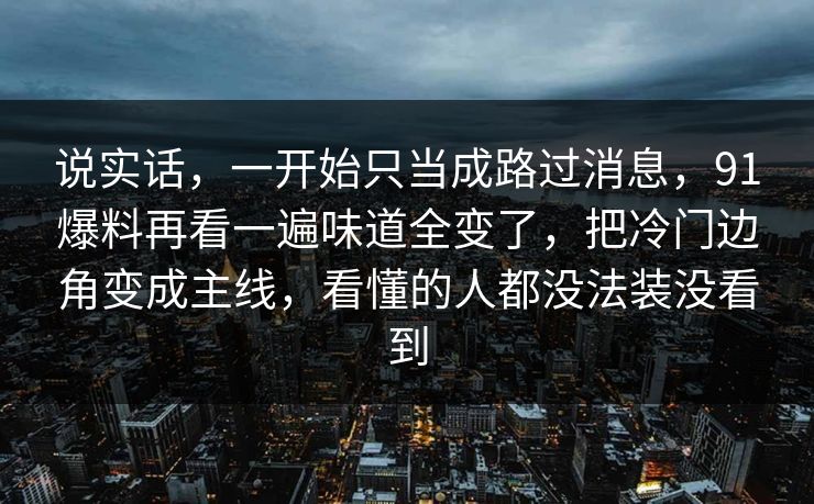 说实话，一开始只当成路过消息，91爆料再看一遍味道全变了，把冷门边角变成主线，看懂的人都没法装没看到