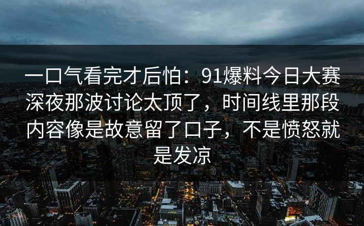 一口气看完才后怕：91爆料今日大赛深夜那波讨论太顶了，时间线里那段内容像是故意留了口子，不是愤怒就是发凉