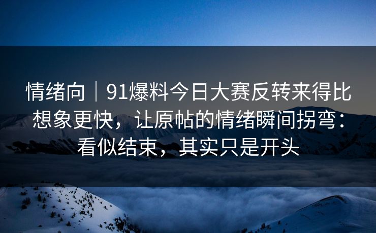 情绪向｜91爆料今日大赛反转来得比想象更快，让原帖的情绪瞬间拐弯：看似结束，其实只是开头