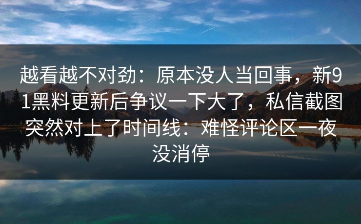 越看越不对劲：原本没人当回事，新91黑料更新后争议一下大了，私信截图突然对上了时间线：难怪评论区一夜没消停