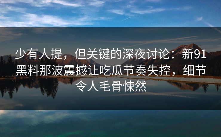 少有人提，但关键的深夜讨论：新91黑料那波震撼让吃瓜节奏失控，细节令人毛骨悚然