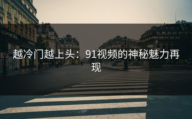 越冷门越上头：91视频的神秘魅力再现