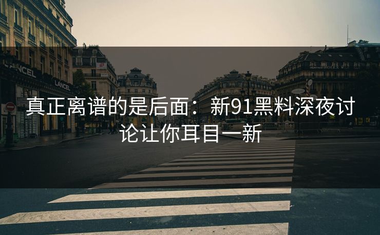 真正离谱的是后面：新91黑料深夜讨论让你耳目一新