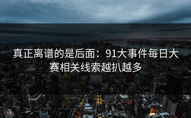 真正离谱的是后面：91大事件每日大赛相关线索越扒越多