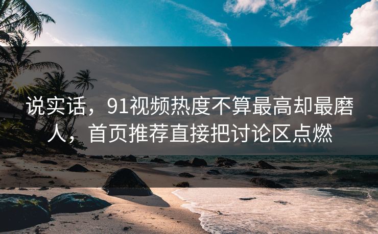 说实话，91视频热度不算最高却最磨人，首页推荐直接把讨论区点燃