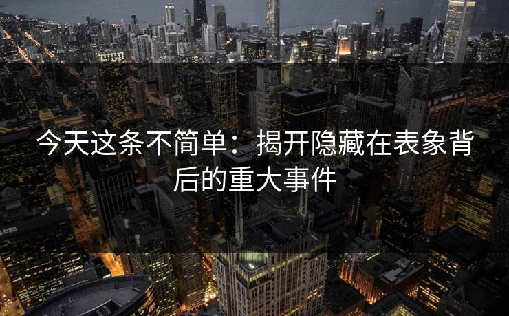 今天这条不简单：揭开隐藏在表象背后的重大事件
