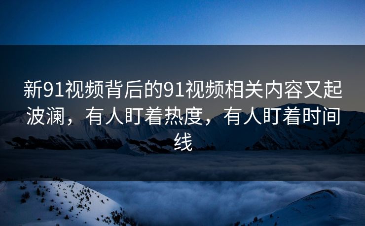 新91视频背后的91视频相关内容又起波澜,有人盯着热度,有人盯着时间线