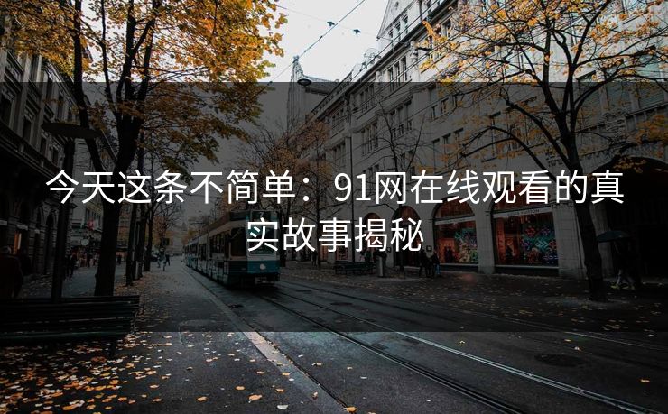今天这条不简单:91网在线观看的真实故事揭秘
